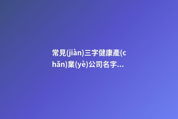 常見(jiàn)三字健康產(chǎn)業(yè)公司名字 高級(jí)又美觀-第1張-公司起名-玄機(jī)派